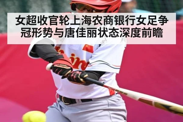 女超收官轮上海农商银行女足争冠形势与唐佳丽状态深度前瞻