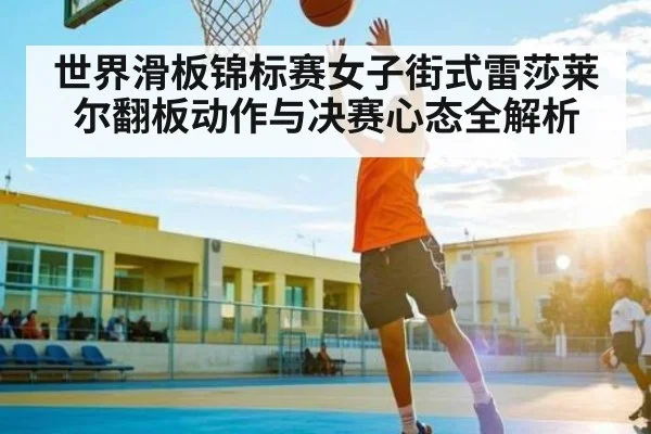 世界滑板锦标赛女子街式雷莎莱尔翻板动作与决赛心态全解析