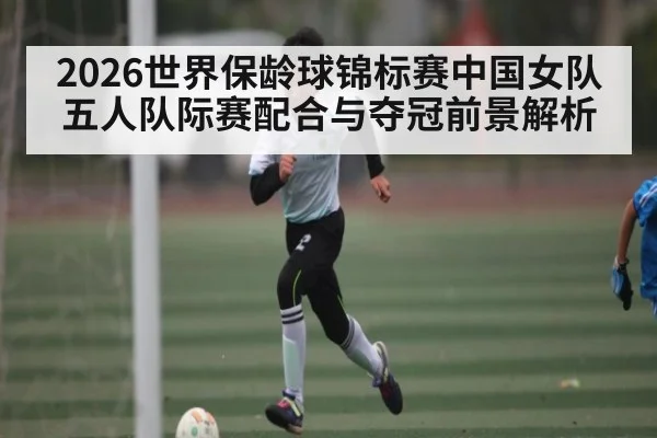 2026世界保龄球锦标赛中国女队五人队际赛配合与夺冠前景解析