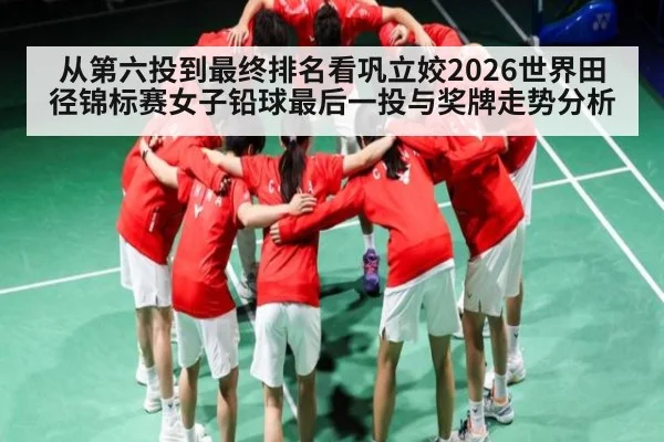 从第六投到最终排名看巩立姣2026世界田径锦标赛女子铅球最后一投与奖牌走势分析