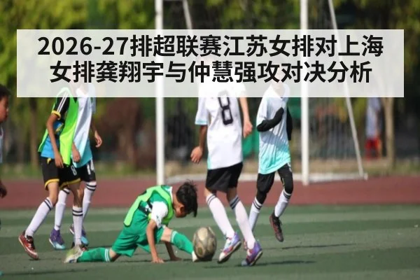 2026-27排超联赛江苏女排对上海女排龚翔宇与仲慧强攻对决分析