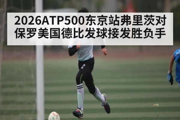 2026ATP500东京站弗里茨对保罗美国德比发球接发胜负手